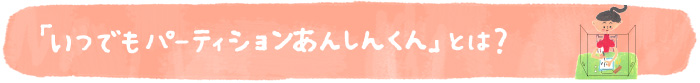 「いつでもパーティションあんしん君」とは？