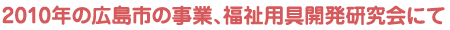 2010年の広島市の事業、福祉用具開発研究会にて