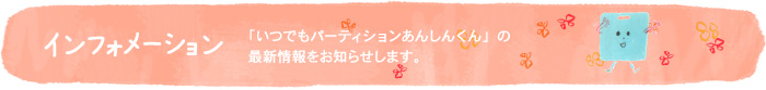 インフォメーション〜「いつでもパーティションあんしんくん」の最新情報をお知らせします。