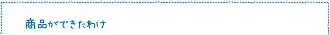商品ができたわけ