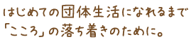 はじめての団体生活になれるまで「こころ」の落ち着きのために。