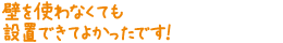 壁を使わなくても設置できてよかったです！